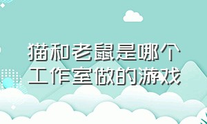 猫和老鼠是哪个工作室做的游戏