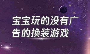 宝宝玩的没有广告的换装游戏（宝宝玩的没有广告的换装游戏叫什么）