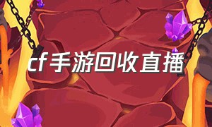 cf手游回收直播（cf手游免费帮圆梦的主播）