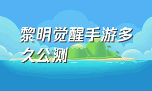 黎明觉醒手游多久公测（黎明觉醒手游多久公测的）