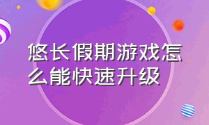 悠长假期游戏怎么能快速升级（悠长假期游戏怎么获得树皮）