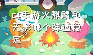 cf手游火麒麟和无影哪个弹道稳定