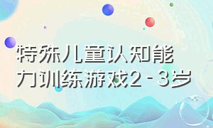 特殊儿童认知能力训练游戏2-3岁