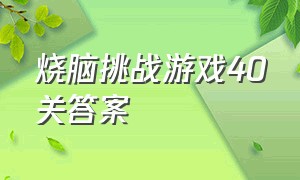 烧脑挑战游戏40关答案（烧脑大挑战游戏40关）