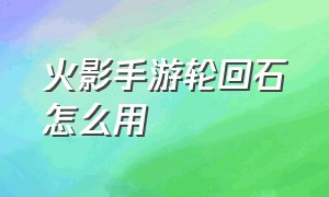 火影手游轮回石怎么用（火影忍者手游轮回石怎么获取）