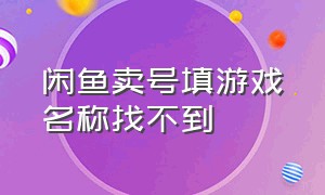 闲鱼卖号填游戏名称找不到（闲鱼买游戏商品的收货地址怎么填）