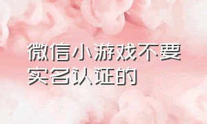 微信小游戏不要实名认证的（微信小游戏不用实名认证）