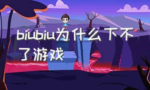 biubiu为什么下不了游戏