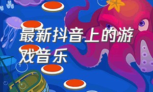 最新抖音上的游戏音乐（抖音游戏歌曲bgm）