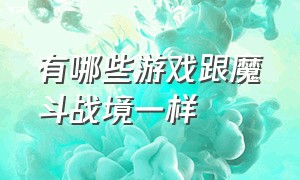 有哪些游戏跟魔斗战境一样（魔斗战境变成了什么游戏）