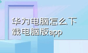 华为电脑怎么下载电脑版app