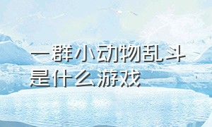 一群小动物乱斗是什么游戏