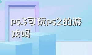 ps3可玩ps2的游戏吗
