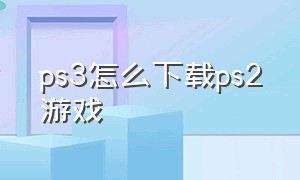 ps3怎么下载ps2游戏