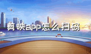 剪映app怎么扫码（剪映app官方）