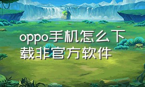 oppo手机怎么下载非官方软件（oppo手机怎么样可以不下载软件）