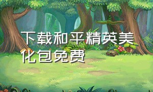 下载和平精英美化包免费（下载和平精英美化包教程免费）