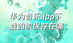 华为音乐app下载的歌保存在哪