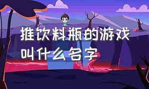 推饮料瓶的游戏叫什么名字