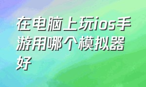 在电脑上玩ios手游用哪个模拟器好