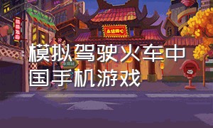 模拟驾驶火车中国手机游戏（模拟驾驶火车中国手机游戏）