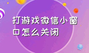 打游戏微信小窗口怎么关闭