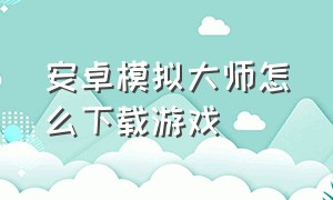 安卓模拟大师怎么下载游戏（安卓模拟大师下载安装）