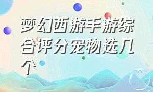 梦幻西游手游综合评分宠物选几个