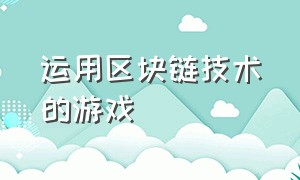 运用区块链技术的游戏（运用区块链技术的企业有哪些）