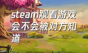 steam观看游戏会不会被对方知道