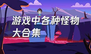 游戏中各种怪物大合集（游戏中所有怪物大全）