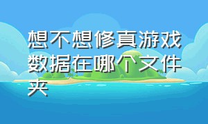 想不想修真游戏数据在哪个文件夹