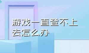 游戏一直登不上去怎么办