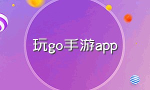 玩go手游app（玩go官网下载苹果）