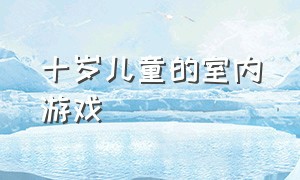 十岁儿童的室内游戏（10岁儿童三人室内游戏）