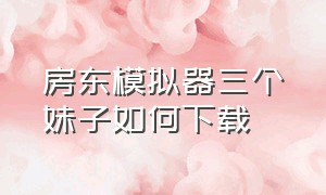 房东模拟器三个妹子如何下载（房东模拟器正版下载）