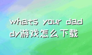 whats your daddy游戏怎么下载