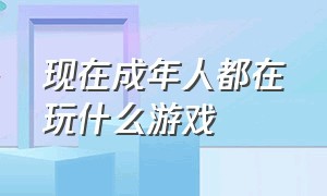 现在成年人都在玩什么游戏