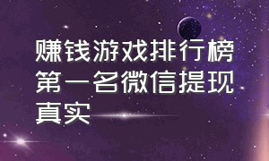 赚钱游戏排行榜第一名微信提现真实（赚红包可提现的游戏排行榜前十名）