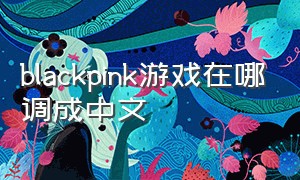 blackpink游戏在哪调成中文