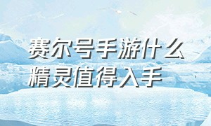 赛尔号手游什么精灵值得入手