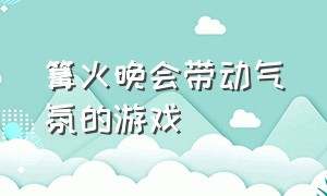 篝火晚会带动气氛的游戏