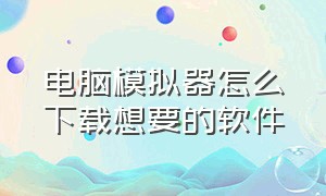 电脑模拟器怎么下载想要的软件