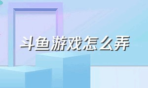 斗鱼游戏怎么弄