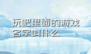 玩吧里面的游戏名字叫什么