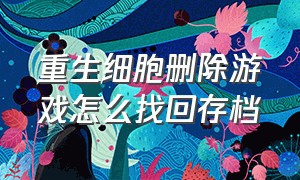 重生细胞删除游戏怎么找回存档（重生细胞删除了存档怎么复原）