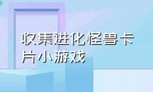 收集进化怪兽卡片小游戏（收集进化怪兽卡片小游戏叫什么）