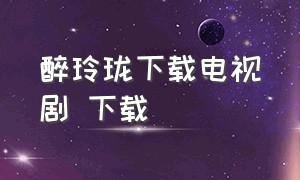 醉玲珑下载电视剧 下载