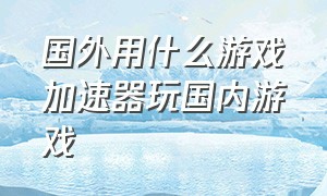 国外用什么游戏加速器玩国内游戏