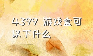 4399 游戏盒可以下什么